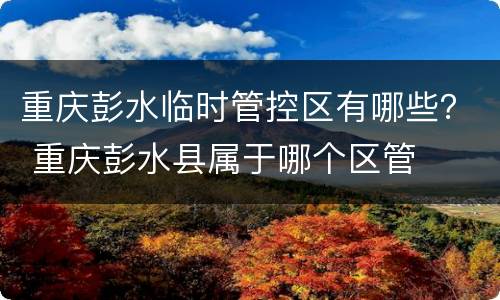 重庆彭水临时管控区有哪些？ 重庆彭水县属于哪个区管