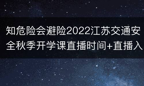 知危险会避险2022江苏交通安全秋季开学课直播时间+直播入口
