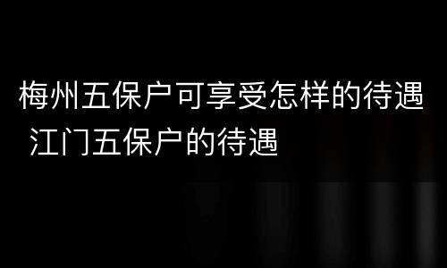 梅州五保户可享受怎样的待遇 江门五保户的待遇