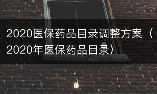 2020医保药品目录调整方案（2020年医保药品目录）