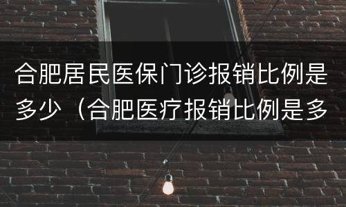 合肥居民医保门诊报销比例是多少（合肥医疗报销比例是多少）