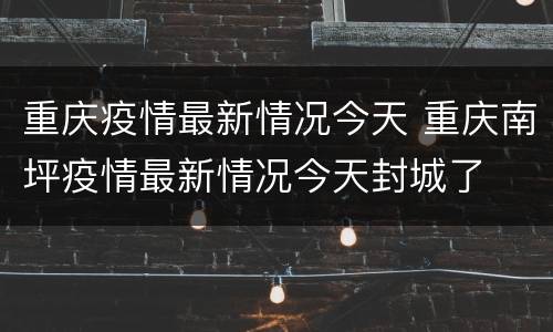 重庆疫情最新情况今天 重庆南坪疫情最新情况今天封城了