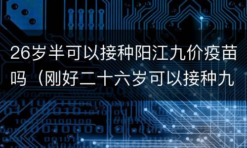 26岁半可以接种阳江九价疫苗吗（刚好二十六岁可以接种九价疫苗吗）