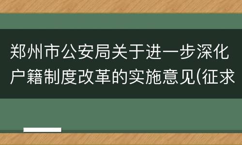 郑州市公安局关于进一步深化户籍制度改革的实施意见(征求意见稿)