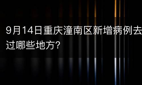 9月14日重庆潼南区新增病例去过哪些地方？