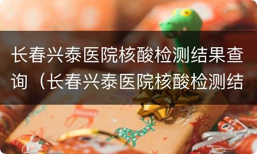 长春兴泰医院核酸检测结果查询（长春兴泰医院核酸检测结果查询官网）