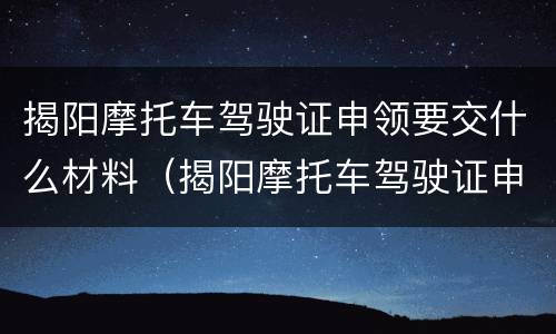 揭阳摩托车驾驶证申领要交什么材料（揭阳摩托车驾驶证申领要交什么材料和手续）