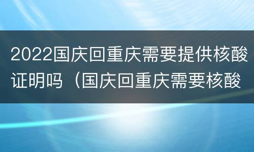 2022国庆回重庆需要提供核酸证明吗（国庆回重庆需要核酸检测证明吗）