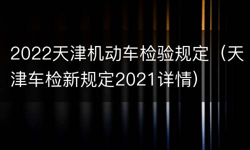 2022天津机动车检验规定（天津车检新规定2021详情）