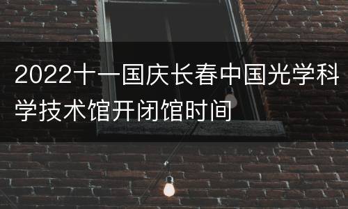 2022十一国庆长春中国光学科学技术馆开闭馆时间