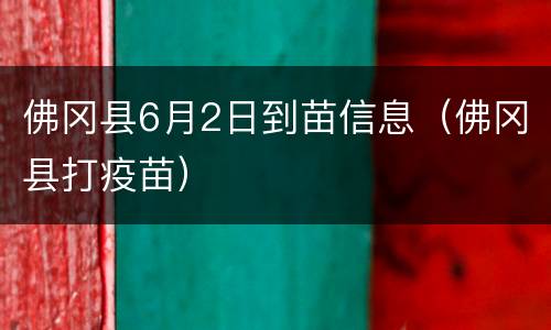 佛冈县6月2日到苗信息（佛冈县打疫苗）