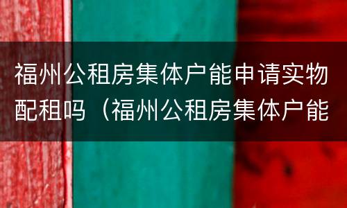 福州公租房集体户能申请实物配租吗（福州公租房集体户能申请实物配租吗多少钱）