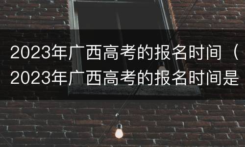 2023年广西高考的报名时间（2023年广西高考的报名时间是多少）