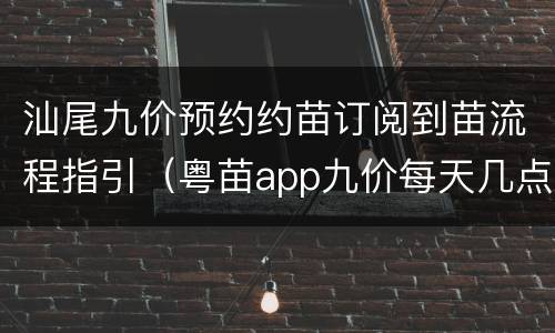 汕尾九价预约约苗订阅到苗流程指引（粤苗app九价每天几点开始预约）