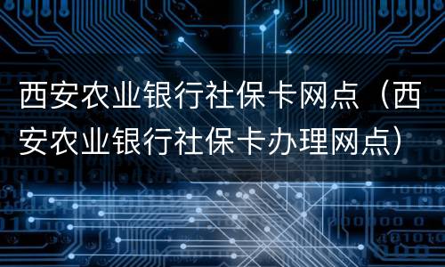西安农业银行社保卡网点（西安农业银行社保卡办理网点）