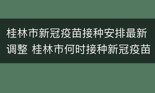 桂林市新冠疫苗接种安排最新调整 桂林市何时接种新冠疫苗