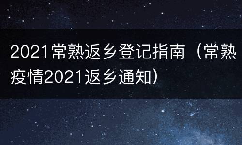2021常熟返乡登记指南（常熟疫情2021返乡通知）