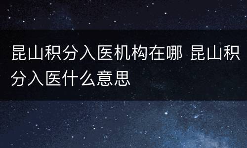 昆山积分入医机构在哪 昆山积分入医什么意思