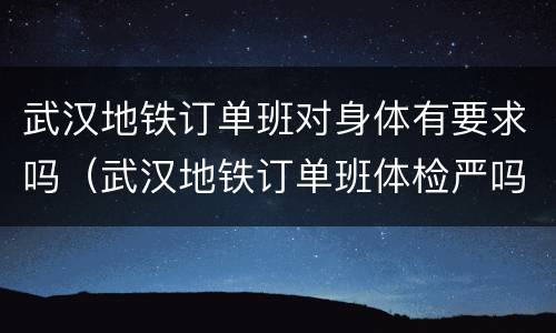 武汉地铁订单班对身体有要求吗（武汉地铁订单班体检严吗）