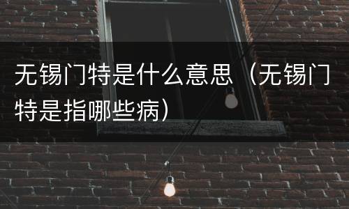 无锡门特是什么意思（无锡门特是指哪些病）