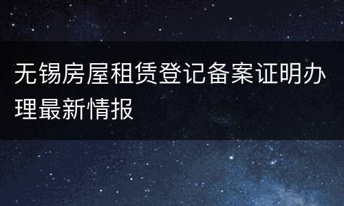 无锡房屋租赁登记备案证明办理最新情报