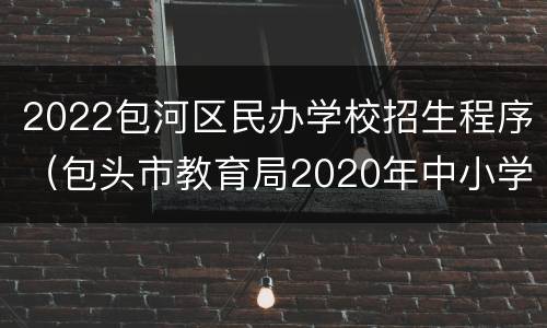 2022包河区民办学校招生程序（包头市教育局2020年中小学划片招生）