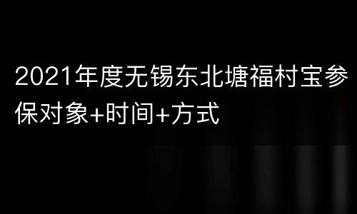 2021年度无锡东北塘福村宝参保对象+时间+方式