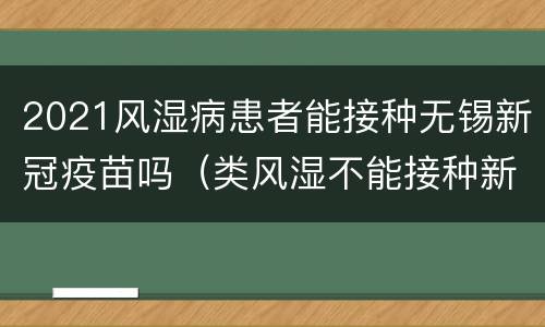 2021风湿病患者能接种无锡新冠疫苗吗（类风湿不能接种新冠疫苗）