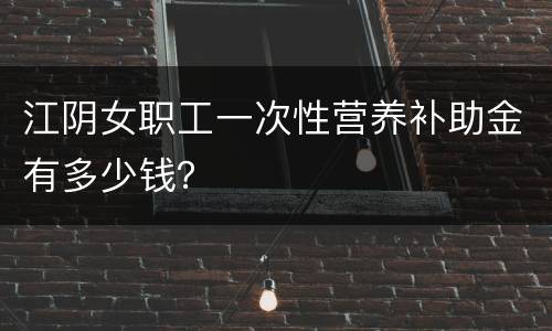 江阴女职工一次性营养补助金有多少钱？