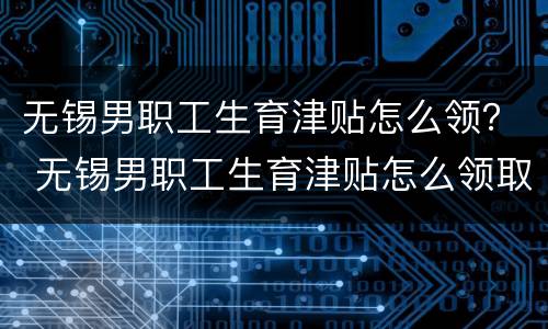 无锡男职工生育津贴怎么领？ 无锡男职工生育津贴怎么领取