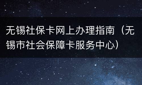 无锡社保卡网上办理指南（无锡市社会保障卡服务中心）