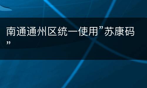 南通通州区统一使用”苏康码”