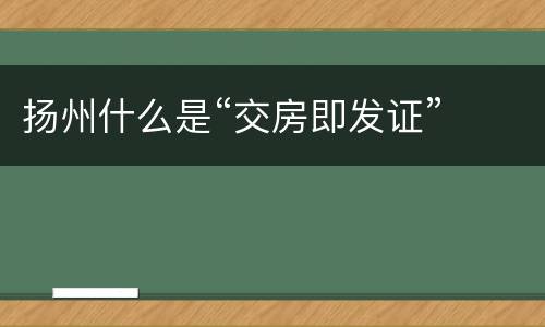 扬州什么是“交房即发证”