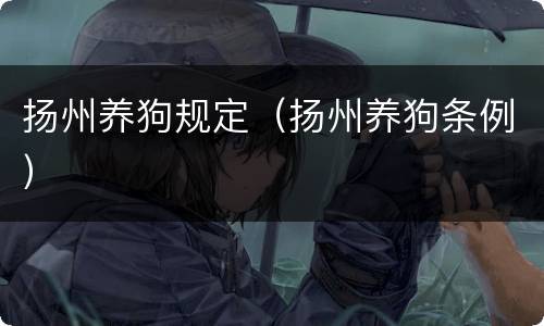 扬州养狗规定（扬州养狗条例）