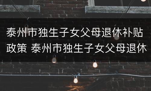 泰州市独生子女父母退休补贴政策 泰州市独生子女父母退休补贴政策最新