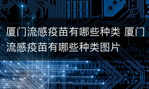 厦门流感疫苗有哪些种类 厦门流感疫苗有哪些种类图片