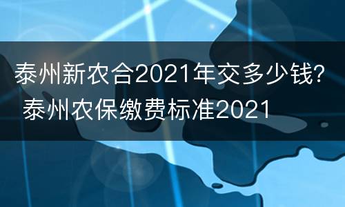 泰州新农合2021年交多少钱？ 泰州农保缴费标准2021
