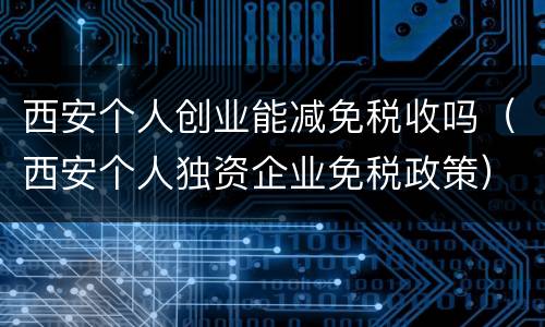 西安个人创业能减免税收吗（西安个人独资企业免税政策）