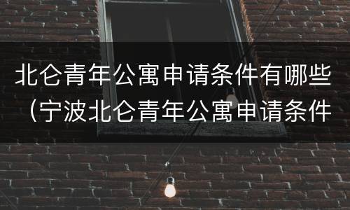 北仑青年公寓申请条件有哪些（宁波北仑青年公寓申请条件）