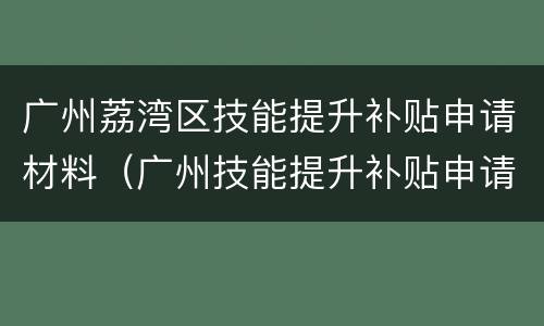 广州荔湾区技能提升补贴申请材料（广州技能提升补贴申请条件）