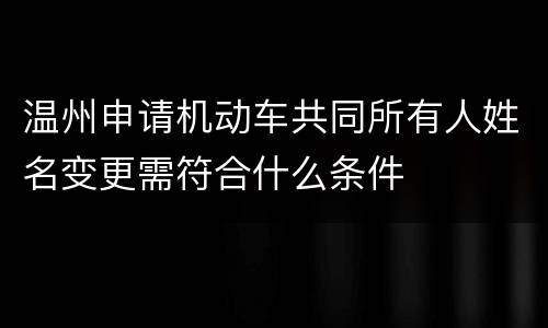 温州申请机动车共同所有人姓名变更需符合什么条件