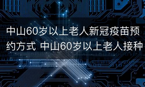 中山60岁以上老人新冠疫苗预约方式 中山60岁以上老人接种新冠疫苗