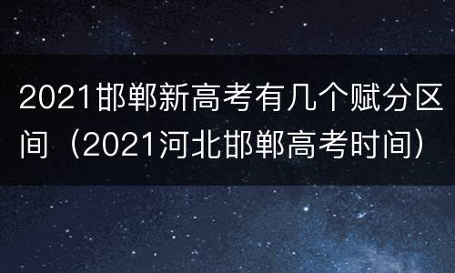 2021邯郸新高考有几个赋分区间（2021河北邯郸高考时间）