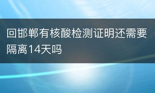 回邯郸有核酸检测证明还需要隔离14天吗