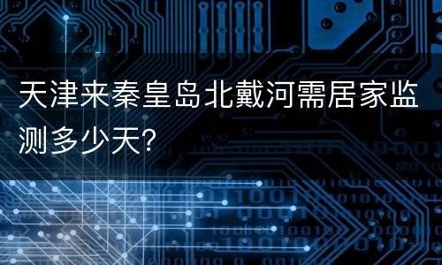 天津来秦皇岛北戴河需居家监测多少天？