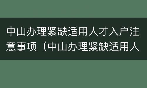 中山办理紧缺适用人才入户注意事项（中山办理紧缺适用人才入户注意事项有哪些）