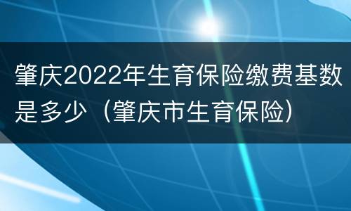 肇庆2022年生育保险缴费基数是多少（肇庆市生育保险）