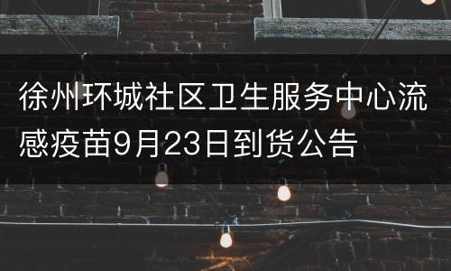 徐州环城社区卫生服务中心流感疫苗9月23日到货公告