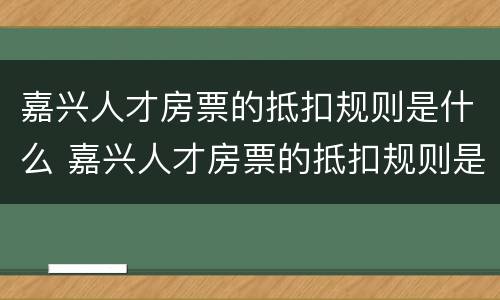 嘉兴人才房票的抵扣规则是什么 嘉兴人才房票的抵扣规则是什么时候开始