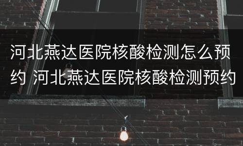 河北燕达医院核酸检测怎么预约 河北燕达医院核酸检测预约电话